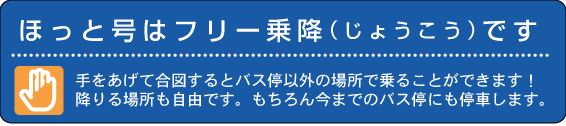 ほっと号はフリー乗降です。手をあげて合図するとバス停以外の場所で乗ることができます!降りる場所も自由です。もちろん今までのバス停にも停車します。